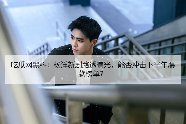 吃瓜网黑料：杨洋新剧路透曝光，能否冲击下半年爆款榜单？
