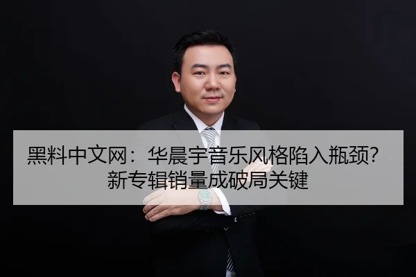 黑料中文网：华晨宇音乐风格陷入瓶颈？新专辑销量成破局关键
